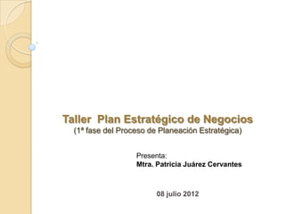 Taller Plan Estratégico de Negocios
  (1ª fase del Proceso de Planeación Estratégica)


                   Presenta:
                   Mtra. Patricia Juárez Cervantes



                         08 julio 2012
 
