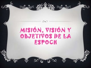MISIÓN, VISIÓN Y
OBJETIVOS DE LA
ESPOCH
 