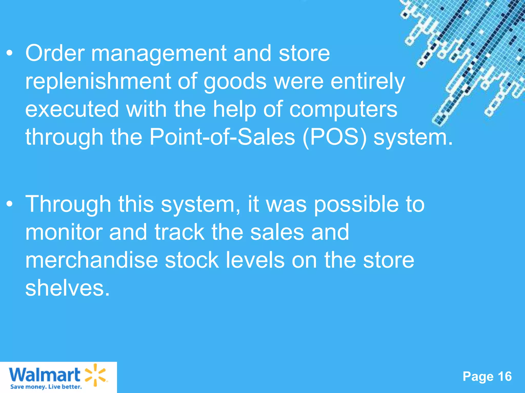 • Order management and store
  replenishment of goods were entirely
  executed with the help of computers
  through the Point-of-Sales (POS) system.

• Through this system, it was possible to
  monitor and track the sales and
  merchandise stock levels on the store
  shelves.


                  Powerpoint Templates
                                             Page 16
 