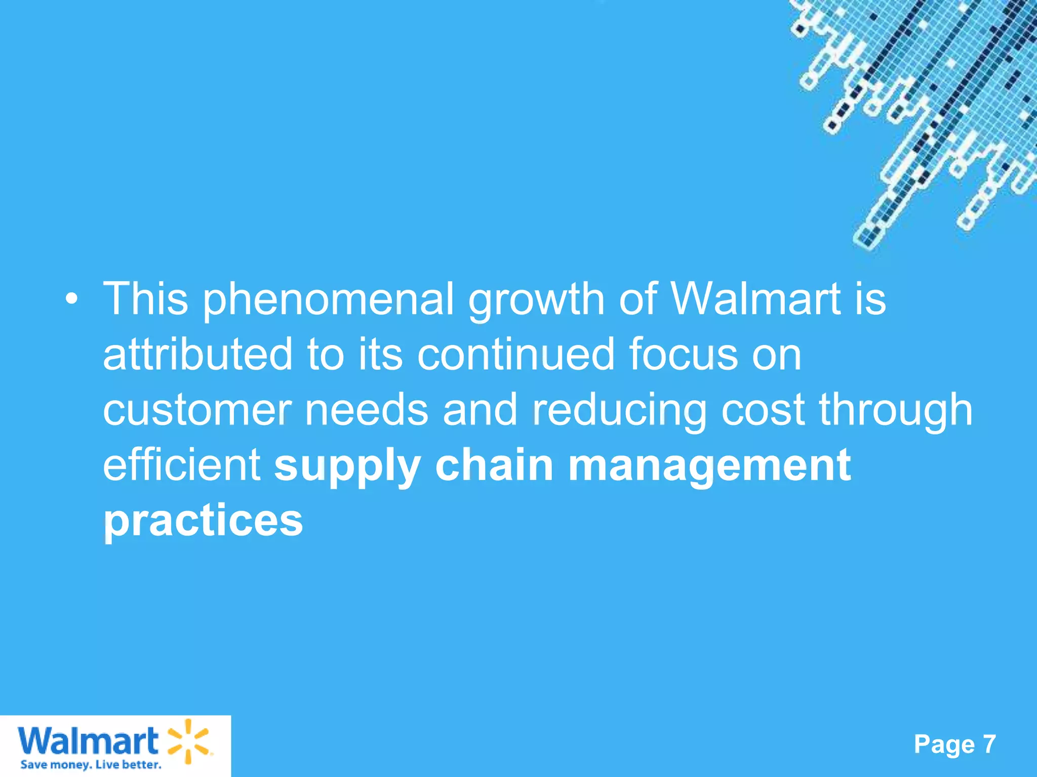 • This phenomenal growth of Walmart is
  attributed to its continued focus on
  customer needs and reducing cost through
  efficient supply chain management
  practices



               Powerpoint Templates
                                       Page 7
 