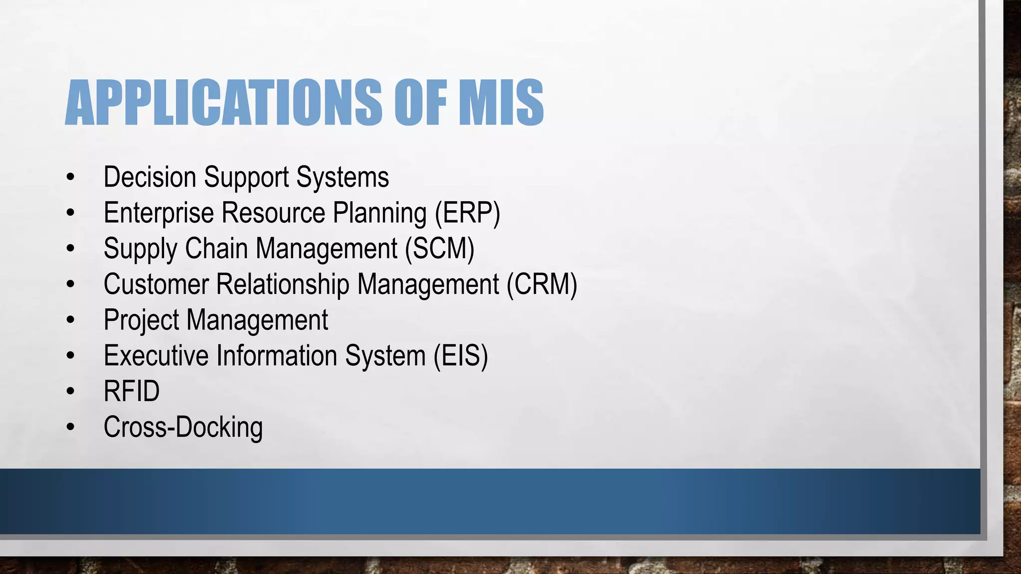 APPLICATIONS OF MIS
• Decision Support Systems
• Enterprise Resource Planning (ERP)
• Supply Chain Management (SCM)
• Customer Relationship Management (CRM)
• Project Management
• Executive Information System (EIS)
• RFID
• Cross-Docking
 