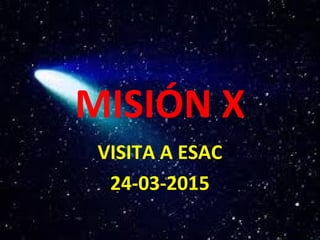 MISIÓN X
VISITA A ESAC
24-03-2015
 