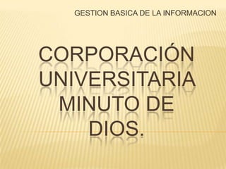 GESTION BASICA DE LA INFORMACION




CORPORACIÓN
UNIVERSITARIA
 MINUTO DE
    DIOS.
 