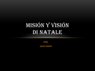 MISIÓN Y VISIÓN
  DI NATALE
        POR:
    Jesús Castillo
 
