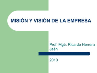 MISIÓN Y VISIÓN DE LA EMPRESA Prof. Mgtr. Ricardo Herrera Jaén 2010 