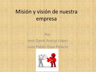 Misión y visión de nuestra
        empresa

              Por
    José David Areiza López
    Juan Pablo Ossa Palacio
 