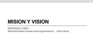 MISION Y VISION
EMPRESAS COMO :
(Motorola,Nokia,Huawei,samsung,panasonic,…entre otras)
 