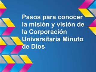 Pasos para conocer
la misión y visión de
la Corporación
Universitaria Minuto
de Dios
 