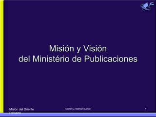 Misión y Visión del Ministério de Publicaciones Misión del Oriente Peruano 1 Marlon J. MamaniLarico 