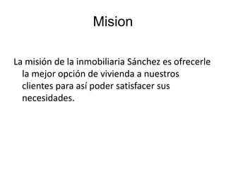 Mision La misión de la inmobiliaria Sánchez es ofrecerle la mejor opción de vivienda a nuestros clientes para así poder satisfacer sus necesidades. 