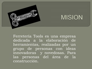 Ferretería Tools es una empresa
dedicada a la elaboración de
herramientas, realizadas por un
grupo de personas con ideas
innovadoras y novedosas. Para
las personas del área de la
construcción.
 