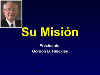Su Misión
    Presidente
 Gordon B. Hinckley




  Misión              1
 