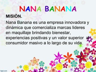 MISIÒN.
Nana Banana es una empresa innovadora y
dinámica que comercializa marcas lideres
en maquillaje brindando bienestar,
experiencias positivas y un valor superior al
consumidor masivo a lo largo de su vida.
NANA BANANA
 