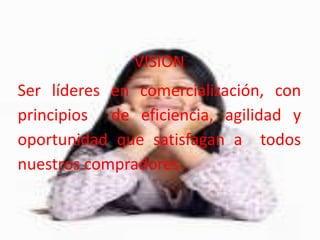 VISIONSer líderes en comercialización, con principios  de eficiencia, agilidad y oportunidad que satisfagan a  todos nuestros compradores.