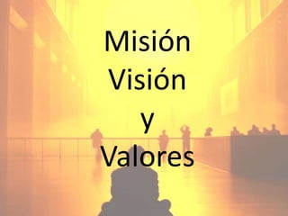 Misión
Visión
   y
Valores
 