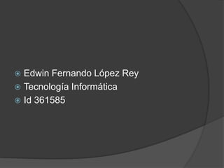  Edwin Fernando López Rey
 Tecnología Informática
 Id 361585
 