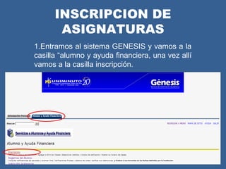 INSCRIPCION DE
       ASIGNATURAS
1.Entramos al sistema GENESIS y vamos a la
casilla “alumno y ayuda financiera, una vez allí
vamos a la casilla inscripción.
 