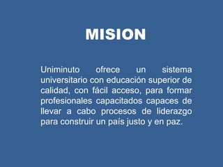 MISION

Uniminuto      ofrece     un     sistema
universitario con educación superior de
calidad, con fácil acceso, para formar
profesionales capacitados capaces de
llevar a cabo procesos de liderazgo
para construir un país justo y en paz.
 