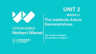 UNIT 2
MISIÓN 21
The Indefinite Article
Demonstratives
Mg. Verónica Rodríguez
Coordinadora de Inglés IV
 