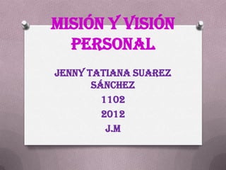 Misión Y Visión
  Personal
Jenny Tatiana Suarez
       Sánchez
         1102
         2012
          J.M
 