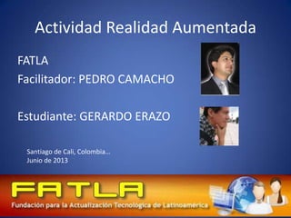 Actividad Realidad Aumentada
FATLA
Facilitador: PEDRO CAMACHO
Estudiante: GERARDO ERAZO
Santiago de Cali, Colombia…
Junio de 2013
 