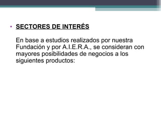 • SECTORES DE INTERÉS

 En base a estudios realizados por nuestra
 Fundación y por A.I.E.R.A., se consideran con
 mayores posibilidades de negocios a los
 siguientes productos:
 