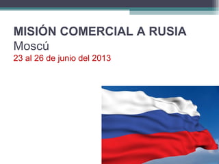 MISIÓN COMERCIAL A RUSIA
Moscú
23 al 26 de junio del 2013
 