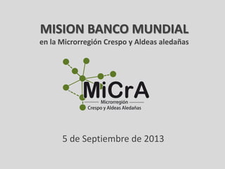 MISION BANCO MUNDIAL
en la Microrregión Crespo y Aldeas aledañas

5 de Septiembre de 2013

 