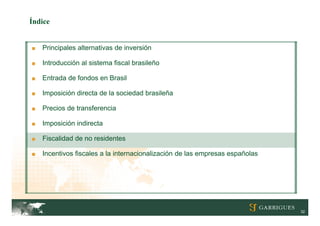 Índice


■   Principales alternativas de inversión

■   Introducción al sistema fiscal brasileño

■   Entrada de fondos en Brasil

■   Imposición directa de la sociedad brasileña

■   Precios de transferencia

■   Imposición indirecta

■   Fiscalidad de no residentes

■   Incentivos fiscales a la internacionalización de las empresas españolas




                                                                              32
 