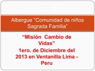 Albergue “Comunidad de niños
Sagrada Familia”
“Misión Cambio de
Vidas”
1ero. de Diciembre del
2013 en Ventanilla Lima Peru

 