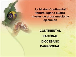 La Misión Continental tendrá lugar a cuatro niveles de programación y ejecución CONTINENTAL NACIONAL DIOCESANO PARROQUIAL   