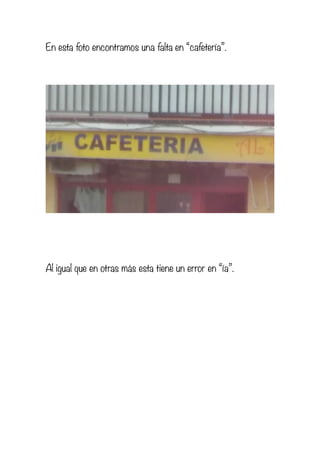 En esta foto encontramos una falta en “cafetería”.
Al igual que en otras más esta tiene un error en “ía”.
 