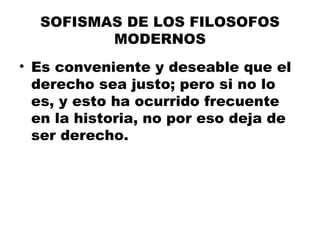 SOFISMAS DE LOS FILOSOFOS
MODERNOS
• Es conveniente y deseable que el
derecho sea justo; pero si no lo
es, y esto ha ocurrido frecuente
en la historia, no por eso deja de
ser derecho.
 