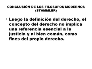 CONCLUSIÓN DE LOS FILOSOFOS MODERNOS
(STAMMLER)
• Luego la definición del derecho, el
concepto del derecho no implica
una referencia esencial a la
justicia y al bien común, como
fines del propio derecho.
 