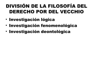 DIVISIÓN DE LA FILOSOFÍA DEL
DERECHO POR DEL VECCHIO
• Investigación lógica
• Investigación fenomenológica
• Investigación deontológica
 