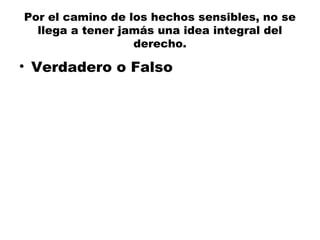 Por el camino de los hechos sensibles, no se
llega a tener jamás una idea integral del
derecho.
• Verdadero o Falso
 