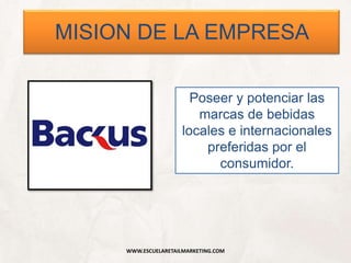 WWW.ESCUELARETAILMARKETING.COM
MISION DE LA EMPRESA
Poseer y potenciar las
marcas de bebidas
locales e internacionales
preferidas por el
consumidor.
 