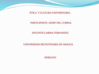 ÉTICA Y CULTURA UNIVERSITARIA
PARTICIPANTE: AYARY DEL CORRAL
DOCENTE:CARINA FERNANDEZ
UNIVERSIDAD BICENTENARIA DE ARAGUA
DERECHO
 