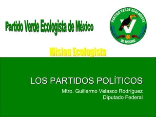 LOS PARTIDOS POLÍTICOS Partido Verde Ecologista de México Mtro. Guillermo Velasco Rodríguez Diputado Federal Mision Ecologista 