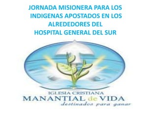 JORNADA MISIONERA PARA LOS
 INDIGENAS APOSTADOS EN LOS
      ALREDEDORES DEL
  HOSPITAL GENERAL DEL SUR
 