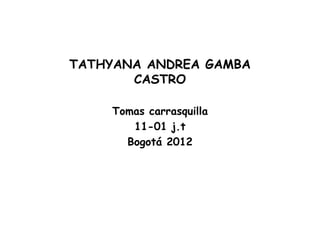 TATHYANA ANDREA GAMBA
       CASTRO

    Tomas carrasquilla
       11-01 j.t
      Bogotá 2012
 