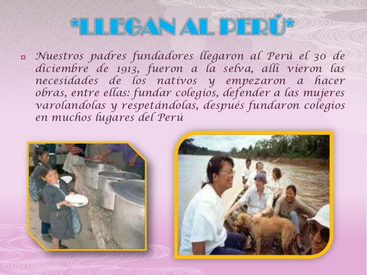 *LLEGAN AL PERÚ*   Nuestros padres fundadores llegaron al Perú el 30 de    diciembre de 1913, fueron a la selva, allí vie...