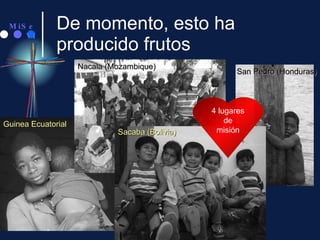 De momento, esto ha producido frutos Guinea Ecuatorial Nacala (Mozambique) Sacaba (Bolivia) San Pedro (Honduras) 4 lugares de misión 