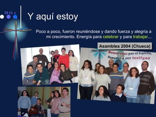 Y aquí estoy Poco a poco, fueron reuniéndose y dando fuerza y alegría a mi crecimiento. Energía para  celebrar  y para  trabajar ... Asamblea 2004 (Chueca) 