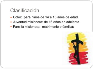 Clasificación Color:  para niños de 14 a 15 años de edad.Juventud misionera: de 16 años en adelanteFamilia misionera:  matrimonio o familias