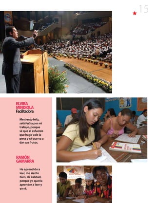 15
ELVIRA
MINDIOLA
Facilitadora
Me siento feliz,
satisfecha por mi
trabajo, porque
sé que el esfuerzo
que hago vale la
pena y sé que va a
dar sus frutos.
RAMÓN
GAMARRA
He aprendido a
leer, me siento
bien, de calidad,
porque yo quería
aprender a leer y
ya sé.
 