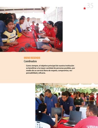 35
IRENERESENDE
Coordinadora
Como siempre, el objetivo principal de nuestra institución
es beneficiar a la mayor cantidad de personas posibles, por
medio de un servicio lleno de respeto, compromiso, res-
ponsabilidad y eficacia.
 