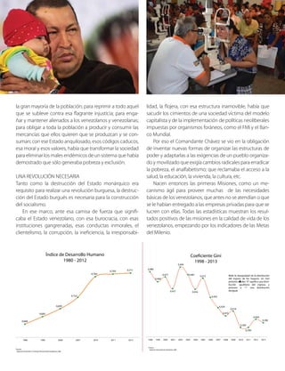 la gran mayoría de la población; para reprimir a todo aquel
que se subleve contra esa flagrante injusticia; para enga-
ñar y mantener alienados a los venezolanos y venezolanas;
para obligar a toda la población a producir y consumir las
mercancías que ellos quieren que se produzcan y se con-
suman; con ese Estado anquilosado, esos códigos caducos,
esa moral y esos valores, había que transformar la sociedad
para eliminar los males endémicos de un sistema que había
demostrado que sólo generaba pobreza y exclusión.
UNA REVOLUCIÓN NECESARIA
Tanto como la destrucción del Estado monárquico era
requisito para realizar una revolución burguesa, la destruc-
ción del Estado burgués es necesaria para la construcción
del socialismo.
En ese marco, ante esa camisa de fuerza que signifi-
caba el Estado venezolano, con esa burocracia, con esas
instituciones gangrenadas, esas conductas inmorales, el
clientelismo, la corrupción, la ineficiencia, la irresponsabi-
lidad, la flojera, con esa estructura inamovible, había que
sacudir los cimientos de una sociedad víctima del modelo
capitalista y de la implementación de políticas neoliberales
impuestas por organismos foráneos, como el FMI y el Ban-
co Mundial.
Por eso el Comandante Chávez se vio en la obligación
de inventar nuevas formas de organizar las estructuras de
poder y adaptarlas a las exigencias de un pueblo organiza-
do y movilizado que exigía cambios radicales para erradicar
la pobreza, el analfabetismo; que reclamaba el acceso a la
salud, la educación, la vivienda, la cultura, etc.
Nacen entonces las primeras Misiones, como un me-
canismo ágil para proveer muchas de las necesidades
básicas de los venezolanos, que antes no se atendían o que
se le habían entregado a las empresas privadas para que se
lucren con ellas. Todas las estadísticas muestran los resul-
tados positivos de las misiones en la calidad de vida de los
venezolanos, empezando por los indicadores de las Metas
del Milenio.
 