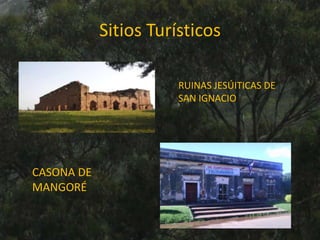 Sitios Turísticos
RUINAS JESÚITICAS DE
SAN IGNACIO
CASONA DE
MANGORÉ
 