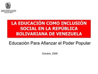 LA EDUCACIÓN COMO INCLUSIÓN SOCIAL EN LA REPÚBLICA BOLIVARIANA DE VENEZUELA Educación Para Afianzar el Poder Popular Octubre, 2009 